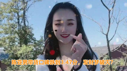 陈亚男带货口碑跌到3.47分，无法直播带货，赚钱梦想彻底破灭？