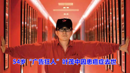 一路走好！54岁“广告狂人”叶茂中因患癌症去世